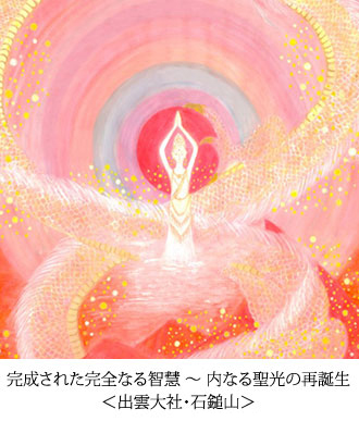 完成された完全なる智慧 ～ 内なる聖光の再誕生　＜出雲大社・石鎚山＞